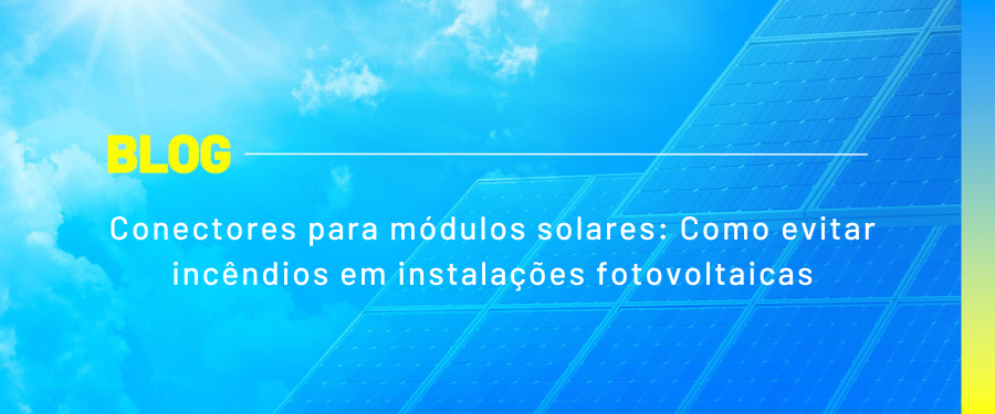 Conectores para módulos solares: Como evitar incêndios em instalações fotovoltaicas