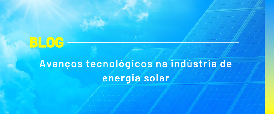 Avanços tecnológicos na indústria de energia solar Avanços tecnológicos na indústria de energia solar