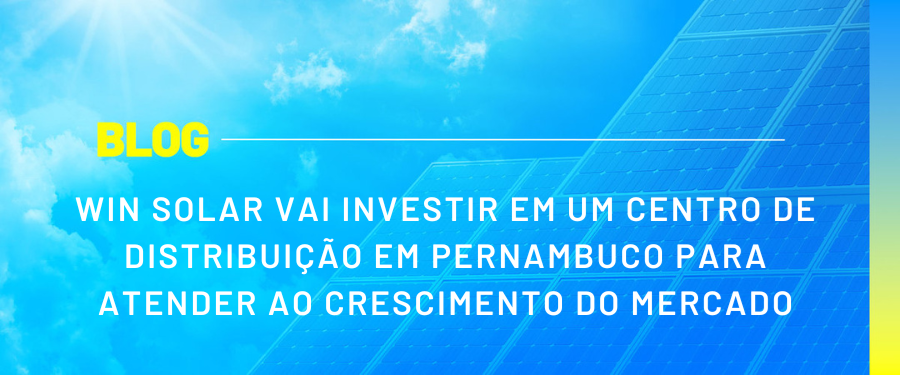 WIN SOLAR VAI INVESTIR EM UM CENTRO DE DISTRIBUIÇÃO EM PERNAMBUCO PARA ATENDER AO CRESCIMENTO DO MERCADO