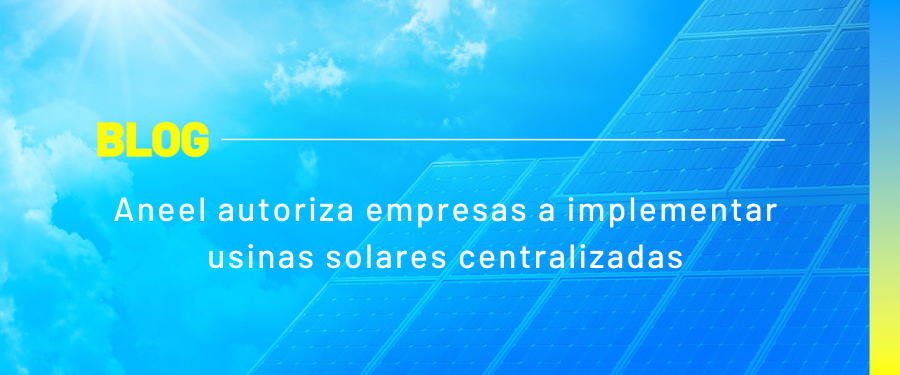Aneel autoriza empresas a implementar usinas solares centralizadas