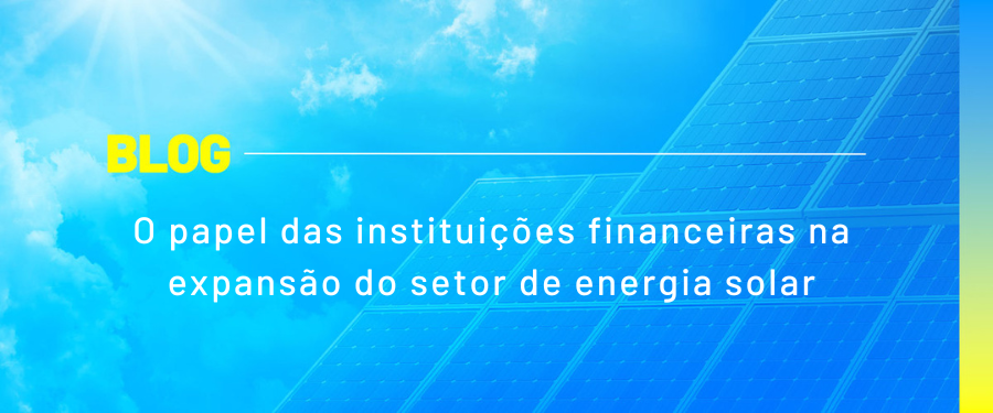 O papel das instituições financeiras na expansão do setor de energia solar