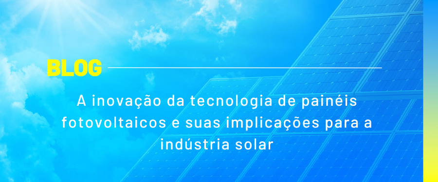 A inovação da tecnologia de painéis fotovoltaicos e suas implicações para a indústria solar