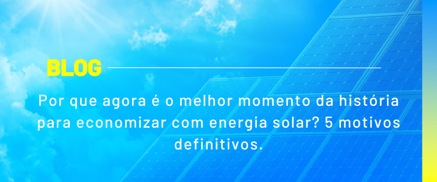 Por que agora é o melhor momento da história para economizar com energia solar? 5 motivos definitivos.